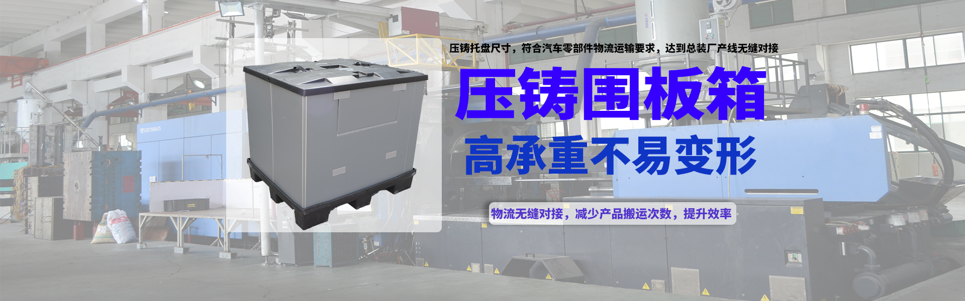 压铸围板箱高承重不易变形，尺寸符合汽车零部件物流运输要求，达到总装厂产线无缝对接，减少产品搬运次数，提升效率。